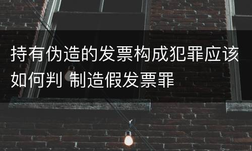 持有伪造的发票构成犯罪应该如何判 制造假发票罪
