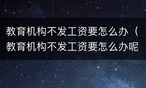教育机构不发工资要怎么办（教育机构不发工资要怎么办呢）