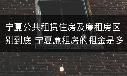 宁夏公共租赁住房及廉租房区别到底 宁夏廉租房的租金是多少钱