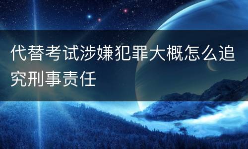 代替考试涉嫌犯罪大概怎么追究刑事责任