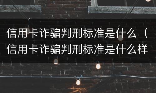 信用卡诈骗判刑标准是什么（信用卡诈骗判刑标准是什么样的）