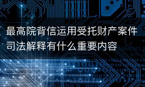 最高院背信运用受托财产案件司法解释有什么重要内容