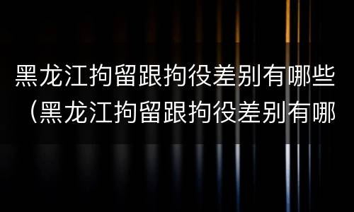 黑龙江拘留跟拘役差别有哪些（黑龙江拘留跟拘役差别有哪些原因）