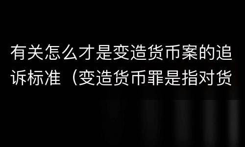 有关怎么才是变造货币案的追诉标准（变造货币罪是指对货币采用什么等方法）