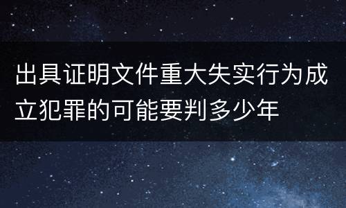 出具证明文件重大失实行为成立犯罪的可能要判多少年