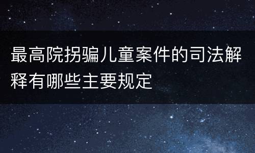 最高院拐骗儿童案件的司法解释有哪些主要规定