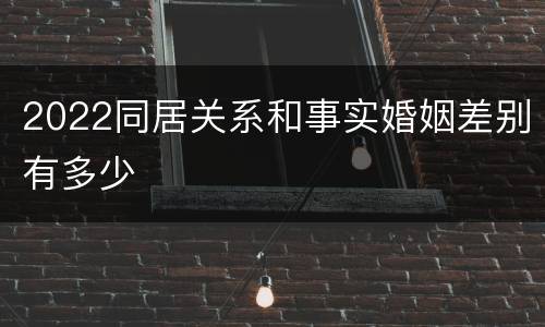 2022同居关系和事实婚姻差别有多少