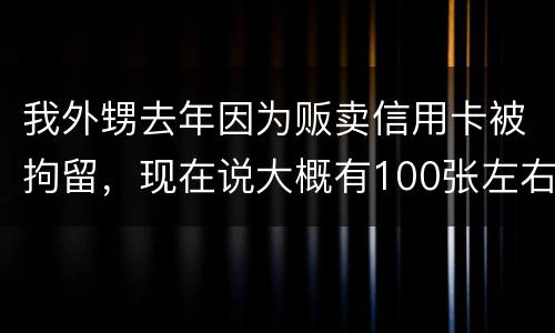 我外甥去年因为贩卖信用卡被拘留，现在说大概有100张左右，请问你判多久