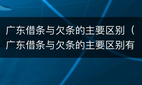 广东借条与欠条的主要区别（广东借条与欠条的主要区别有哪些）