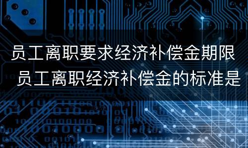 员工离职要求经济补偿金期限 员工离职经济补偿金的标准是多少