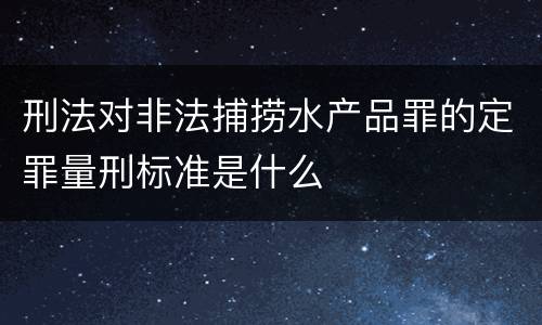 刑法对非法捕捞水产品罪的定罪量刑标准是什么