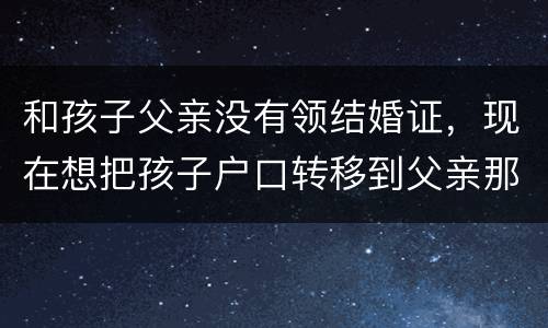 和孩子父亲没有领结婚证，现在想把孩子户口转移到父亲那里需要怎么做