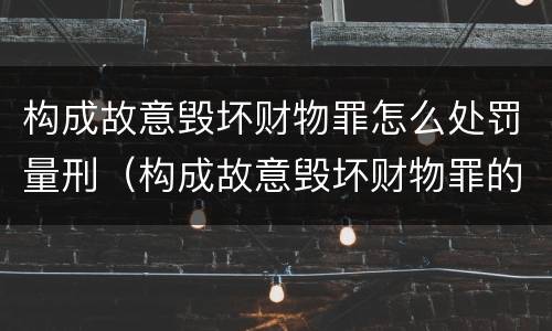 构成故意毁坏财物罪怎么处罚量刑（构成故意毁坏财物罪的标准）