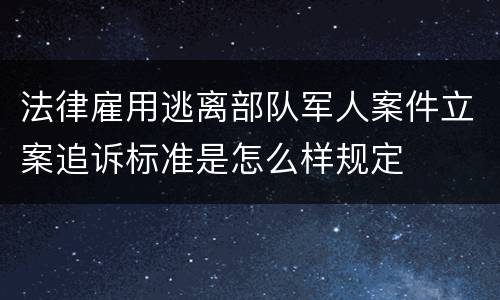 法律雇用逃离部队军人案件立案追诉标准是怎么样规定