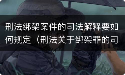 刑法绑架案件的司法解释要如何规定（刑法关于绑架罪的司法解释）