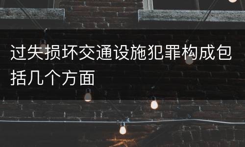 过失损坏交通设施犯罪构成包括几个方面
