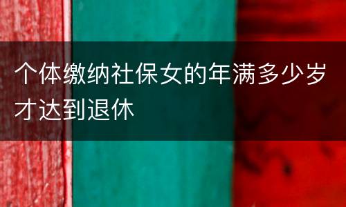 个体缴纳社保女的年满多少岁才达到退休