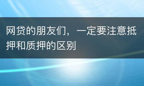 网贷的朋友们，一定要注意抵押和质押的区别