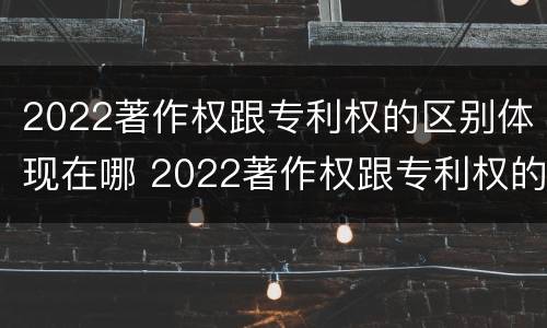 2022著作权跟专利权的区别体现在哪 2022著作权跟专利权的区别体现在哪里