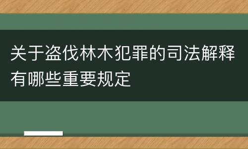 关于盗伐林木犯罪的司法解释有哪些重要规定