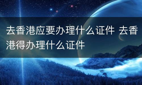 去香港应要办理什么证件 去香港得办理什么证件