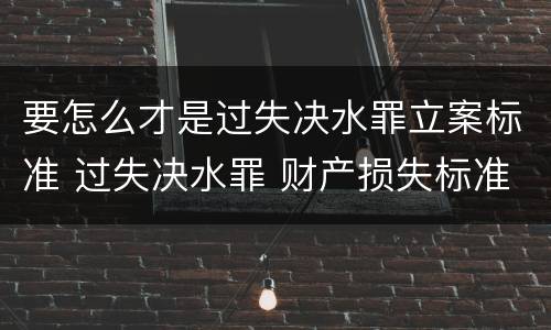 要怎么才是过失决水罪立案标准 过失决水罪 财产损失标准
