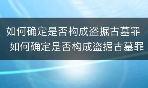如何确定是否构成盗掘古墓罪 如何确定是否构成盗掘古墓罪