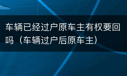 车辆已经过户原车主有权要回吗（车辆过户后原车主）