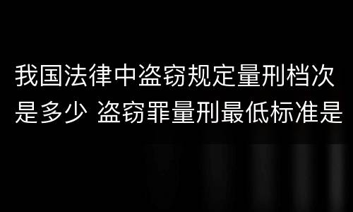 我国法律中盗窃规定量刑档次是多少 盗窃罪量刑最低标准是