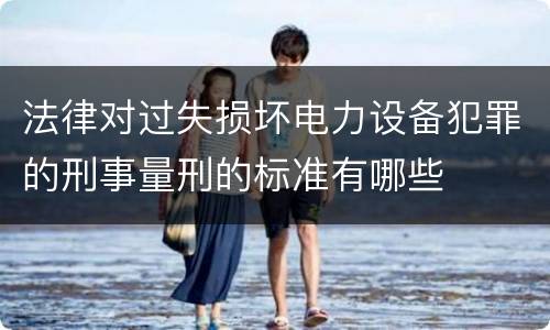 法律对过失损坏电力设备犯罪的刑事量刑的标准有哪些