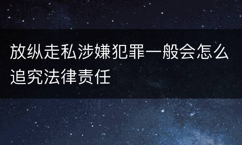 放纵走私涉嫌犯罪一般会怎么追究法律责任
