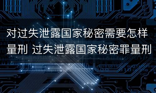 对过失泄露国家秘密需要怎样量刑 过失泄露国家秘密罪量刑