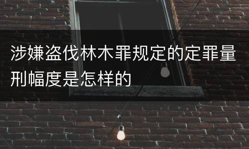 涉嫌盗伐林木罪规定的定罪量刑幅度是怎样的