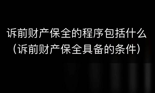诉前财产保全的程序包括什么（诉前财产保全具备的条件）