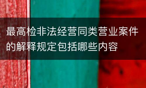 最高检非法经营同类营业案件的解释规定包括哪些内容