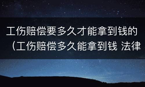 工伤赔偿要多久才能拿到钱的（工伤赔偿多久能拿到钱 法律快车）