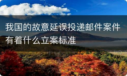 我国的故意延误投递邮件案件有着什么立案标准