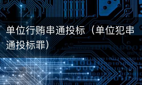 单位行贿串通投标（单位犯串通投标罪）