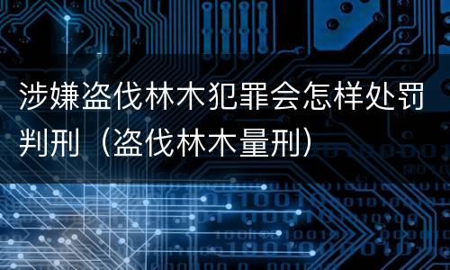 涉嫌盗伐林木犯罪会怎样处罚判刑（盗伐林木量刑）