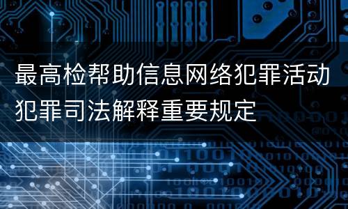 最高检帮助信息网络犯罪活动犯罪司法解释重要规定