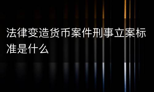 法律变造货币案件刑事立案标准是什么