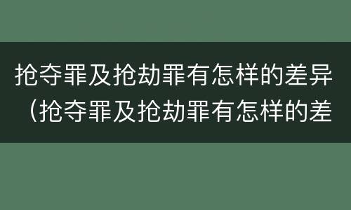 抢夺罪及抢劫罪有怎样的差异（抢夺罪及抢劫罪有怎样的差异呢）