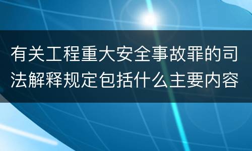 有关工程重大安全事故罪的司法解释规定包括什么主要内容