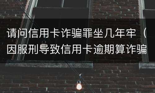 请问信用卡诈骗罪坐几年牢（因服刑导致信用卡逾期算诈骗罪吗）