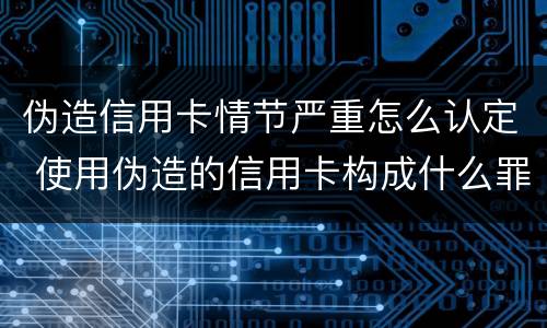 伪造信用卡情节严重怎么认定 使用伪造的信用卡构成什么罪