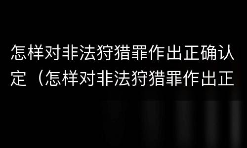 怎样对非法狩猎罪作出正确认定（怎样对非法狩猎罪作出正确认定处罚决定）