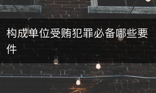 构成单位受贿犯罪必备哪些要件