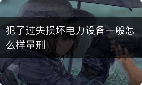 犯了过失损坏电力设备一般怎么样量刑