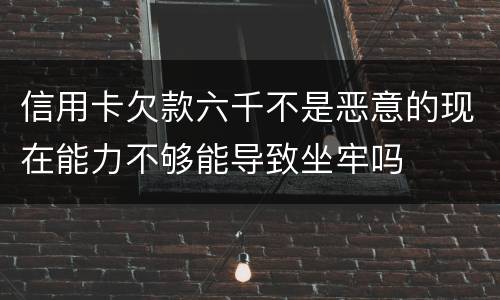 信用卡欠款六千不是恶意的现在能力不够能导致坐牢吗
