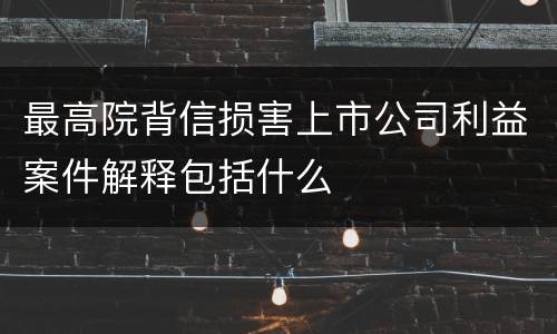 最高院背信损害上市公司利益案件解释包括什么
